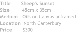 Title  					Sheep's Sunset Size 							45cm x 35cm Medium 		Oils on Canvas unframed Location 	North Canterbury Price 						$300